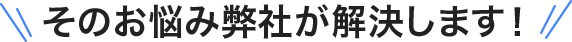 そのお悩み弊社が解決します！