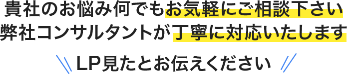 貴社のお悩み何でもお気軽にご相談下さい弊社コンサルタントが丁寧に対応いたしますLP見たとお伝えください